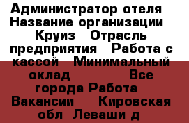 Администратор отеля › Название организации ­ Круиз › Отрасль предприятия ­ Работа с кассой › Минимальный оклад ­ 25 000 - Все города Работа » Вакансии   . Кировская обл.,Леваши д.